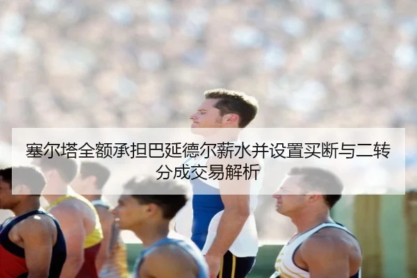 塞尔塔全额承担巴延德尔薪水并设置买断与二转分成交易解析