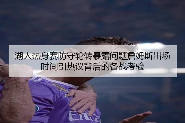 湖人热身赛防守轮转暴露问题詹姆斯出场时间引热议背后的备战考验